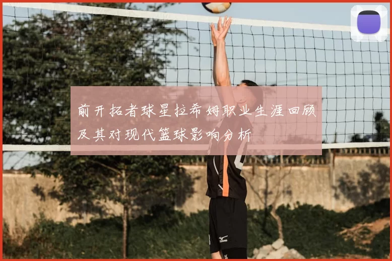 前开拓者球星拉希姆职业生涯回顾及其对现代篮球影响分析