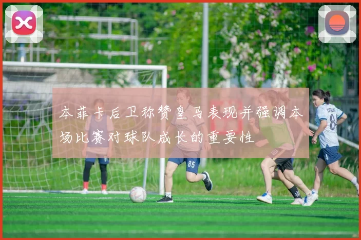 本菲卡后卫称赞皇马表现并强调本场比赛对球队成长的重要性