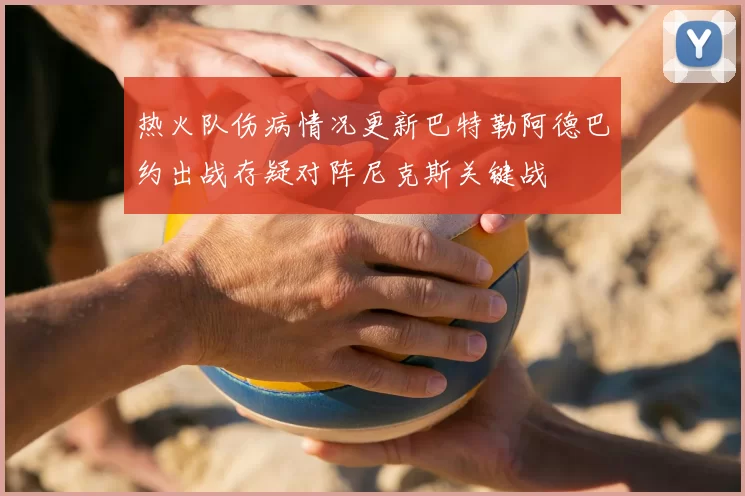 热火队伤病情况更新巴特勒阿德巴约出战存疑对阵尼克斯关键战