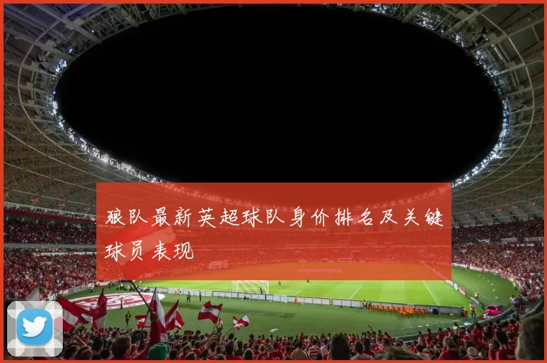 狼队最新英超球队身价排名及关键球员表现