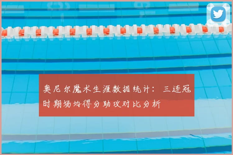 奥尼尔魔术生涯数据统计：三连冠时期场均得分助攻对比分析