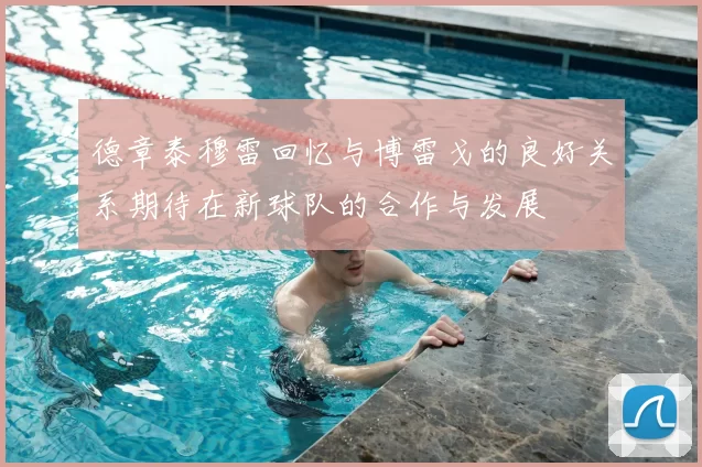 德章泰穆雷回忆与博雷戈的良好关系期待在新球队的合作与发展