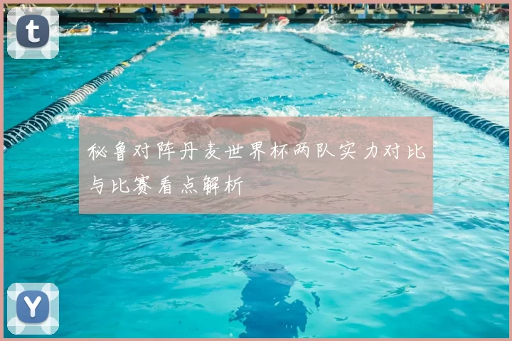 秘鲁对阵丹麦世界杯两队实力对比与比赛看点解析