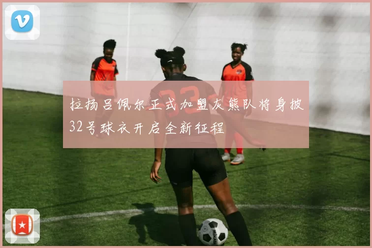 拉扬吕佩尔正式加盟灰熊队将身披32号球衣开启全新征程