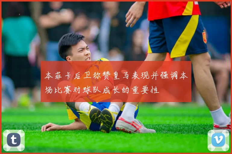 本菲卡后卫称赞皇马表现并强调本场比赛对球队成长的重要性