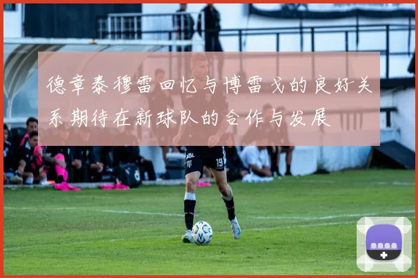 德章泰穆雷回忆与博雷戈的良好关系期待在新球队的合作与发展
