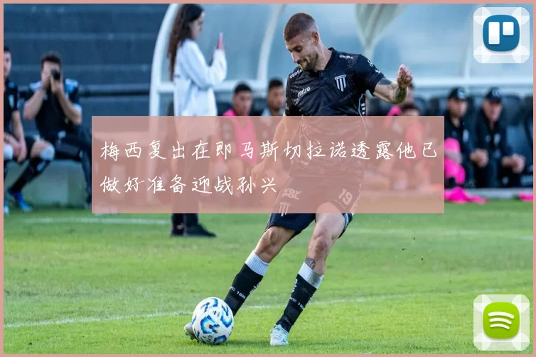 梅西复出在即马斯切拉诺透露他已做好准备迎战孙兴慜