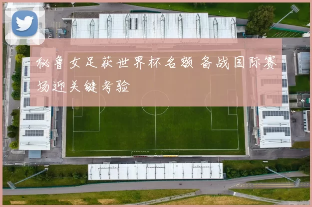 秘鲁女足获世界杯名额 备战国际赛场迎关键考验