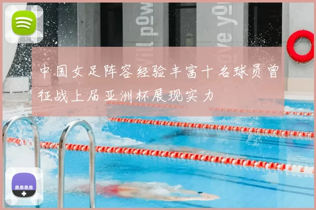中国女足阵容经验丰富十名球员曾征战上届亚洲杯展现实力