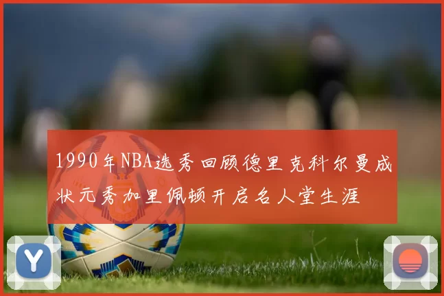 1990年NBA选秀回顾德里克科尔曼成状元秀加里佩顿开启名人堂生涯