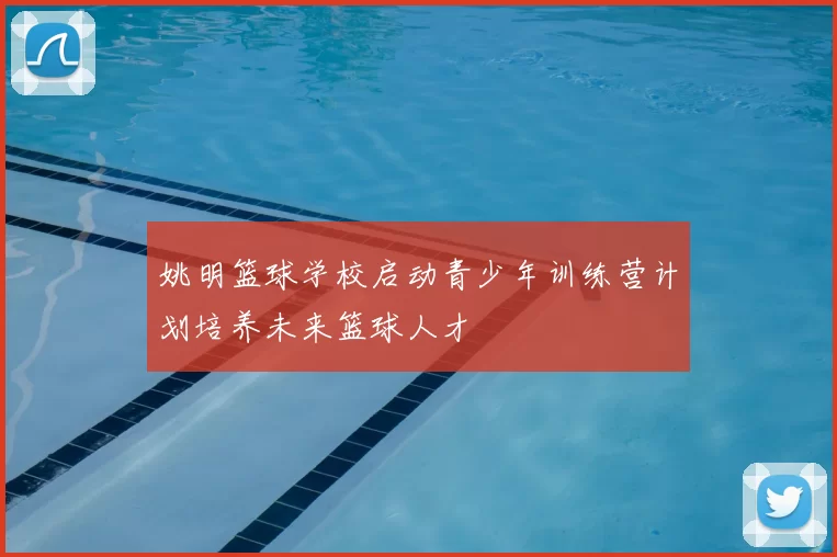 姚明篮球学校启动青少年训练营计划培养未来篮球人才