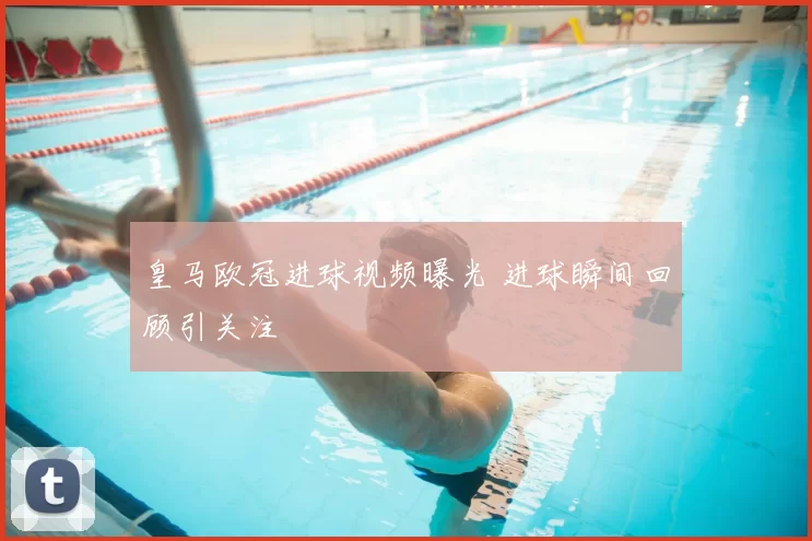 皇马欧冠进球视频曝光 进球瞬间回顾引关注