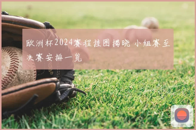 欧洲杯2024赛程挂图揭晓 小组赛至决赛安排一览