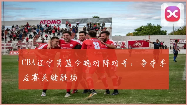CBA辽宁男篮今晚对阵对手,争夺季后赛关键胜场