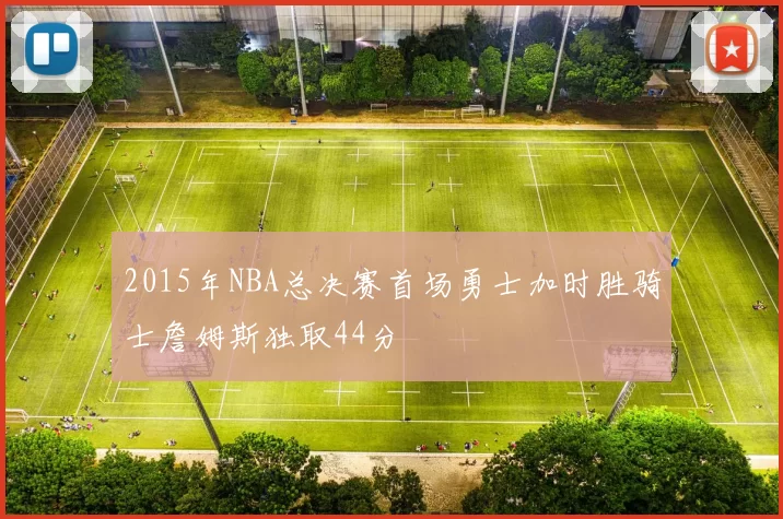 2015年NBA总决赛首场勇士加时胜骑士詹姆斯独取44分