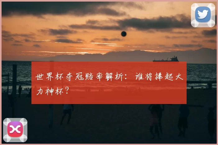 世界杯夺冠赔率解析：谁将捧起大力神杯？