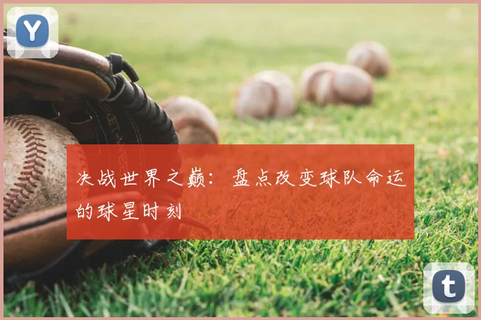 决战世界之巅:盘点改变球队命运的球星时刻
