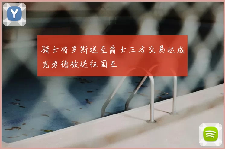 骑士将罗斯送至爵士三方交易达成克劳德被送往国王