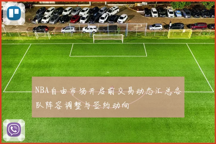 NBA自由市场开启前交易动态汇总各队阵容调整与签约动向