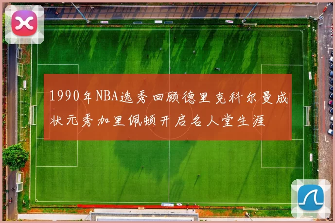 1990年NBA选秀回顾德里克科尔曼成状元秀加里佩顿开启名人堂生涯