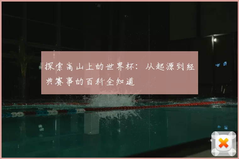 探索高山上的世界杯：从起源到经典赛事的百科全知道