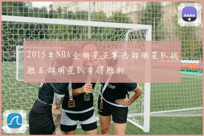 2015年NBA全明星正赛西部明星队战胜东部明星队夺得胜利