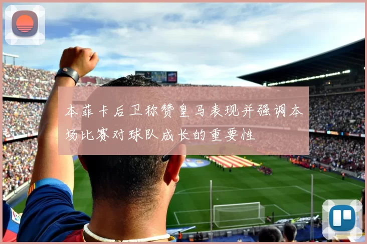 本菲卡后卫称赞皇马表现并强调本场比赛对球队成长的重要性