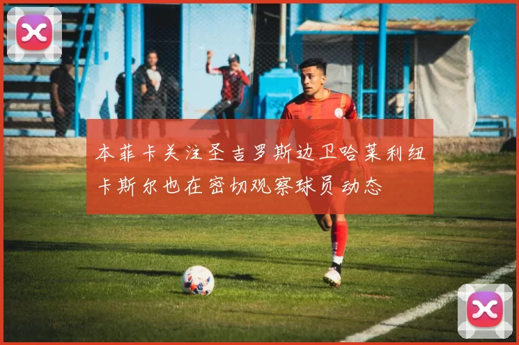 本菲卡关注圣吉罗斯边卫哈莱利纽卡斯尔也在密切观察球员动态
