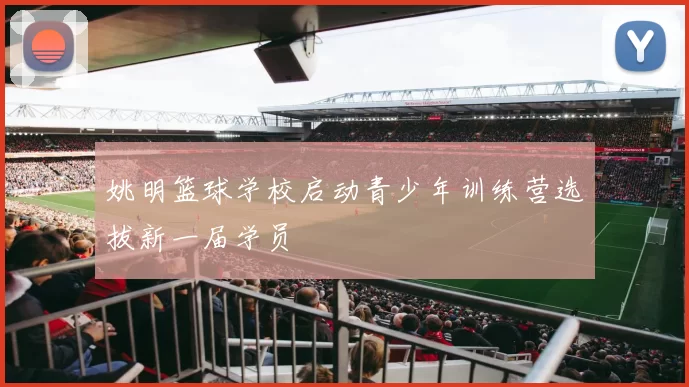 姚明篮球学校启动青少年训练营选拔新一届学员