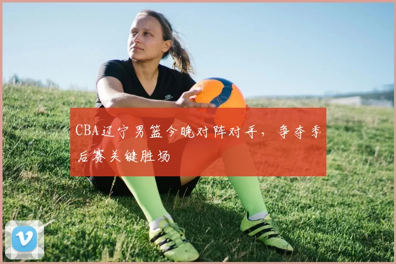 CBA辽宁男篮今晚对阵对手,争夺季后赛关键胜场
