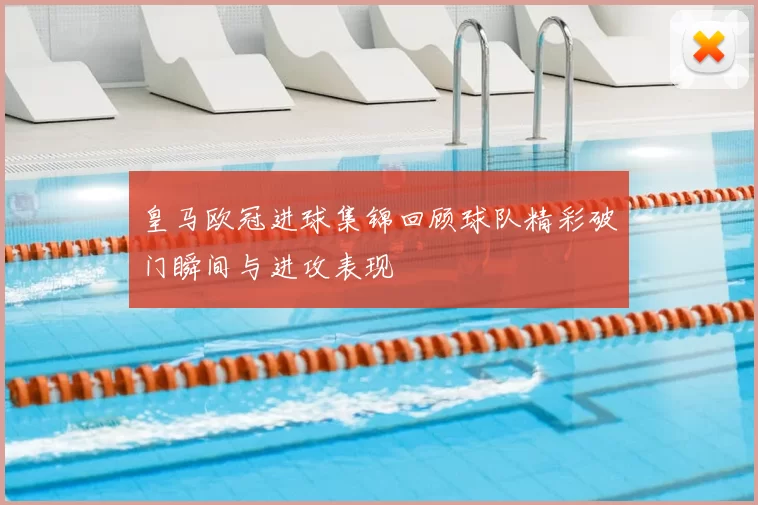 皇马欧冠进球集锦回顾球队精彩破门瞬间与进攻表现