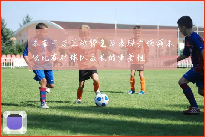 本菲卡后卫称赞皇马表现并强调本场比赛对球队成长的重要性