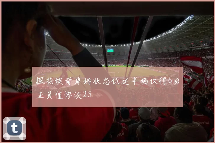 探花埃奇库姆状态低迷半场仅得6分正负值惨淡25