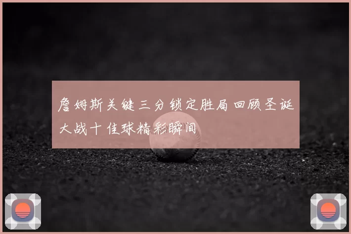 詹姆斯关键三分锁定胜局回顾圣诞大战十佳球精彩瞬间