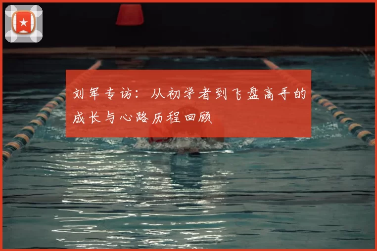 刘军专访:从初学者到飞盘高手的成长与心路历程回顾