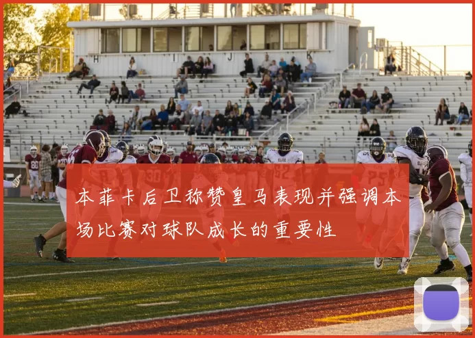 本菲卡后卫称赞皇马表现并强调本场比赛对球队成长的重要性