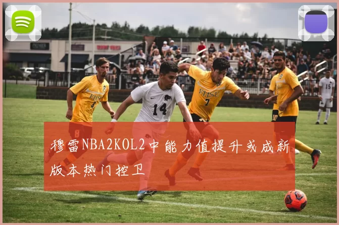 穆雷NBA2KOL2中能力值提升或成新版本热门控卫
