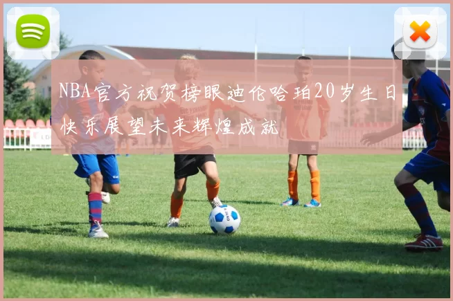 NBA官方祝贺榜眼迪伦哈珀20岁生日快乐展望未来辉煌成就