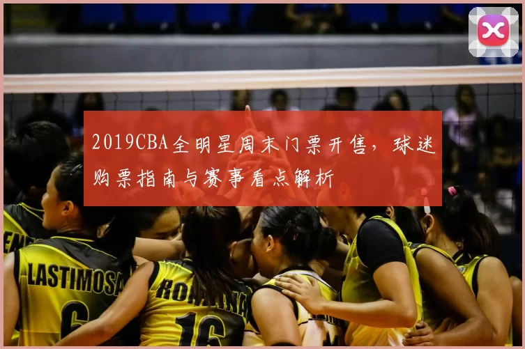 2019CBA全明星周末门票开售,球迷购票指南与赛事看点解析