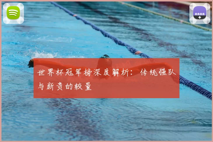 世界杯冠军榜深度解析：传统强队与新贵的较量