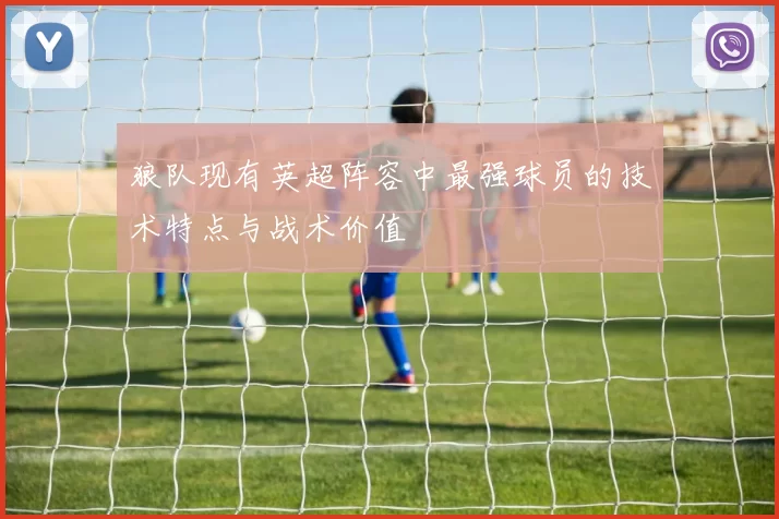 狼队现有英超阵容中最强球员的技术特点与战术价值
