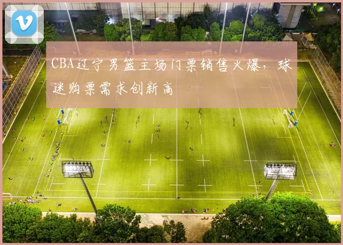CBA辽宁男篮主场门票销售火爆,球迷购票需求创新高