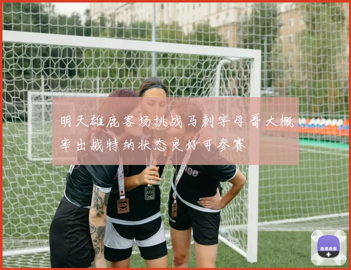 明天雄鹿客场挑战马刺字母哥大概率出战特纳状态良好可参赛
