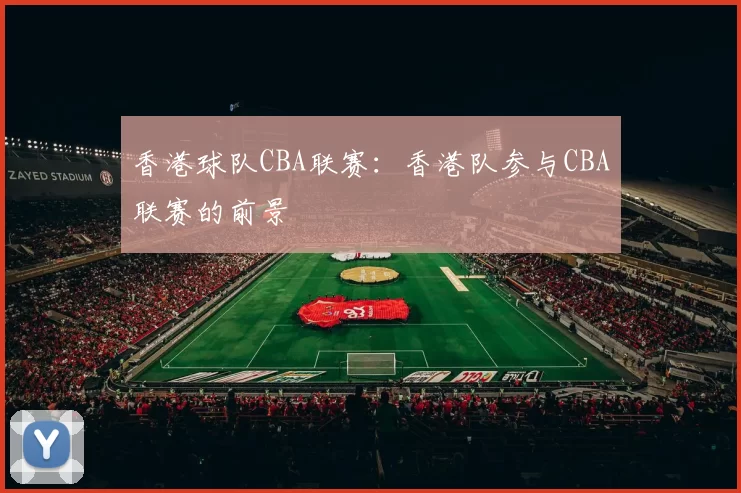 香港球队CBA联赛:香港队参与CBA联赛的前景