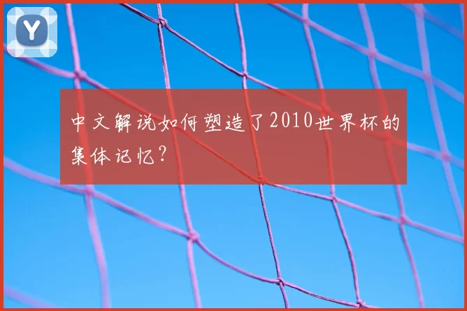 中文解说如何塑造了2010世界杯的集体记忆？
