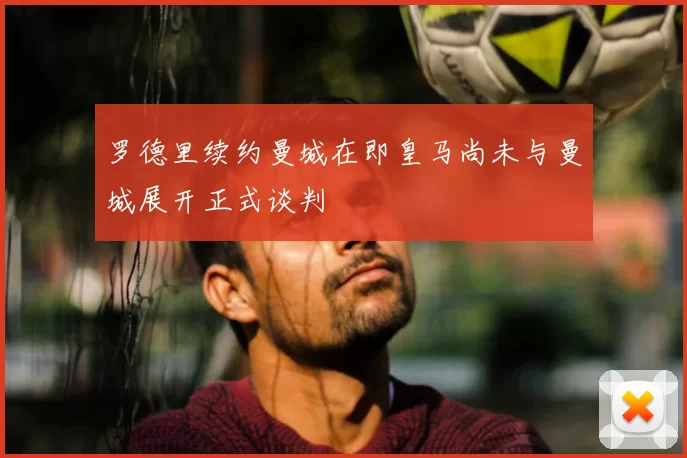 罗德里续约曼城在即皇马尚未与曼城展开正式谈判