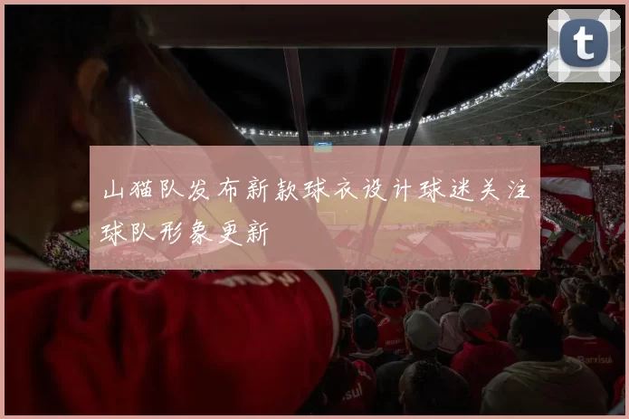 山猫队发布新款球衣设计球迷关注球队形象更新