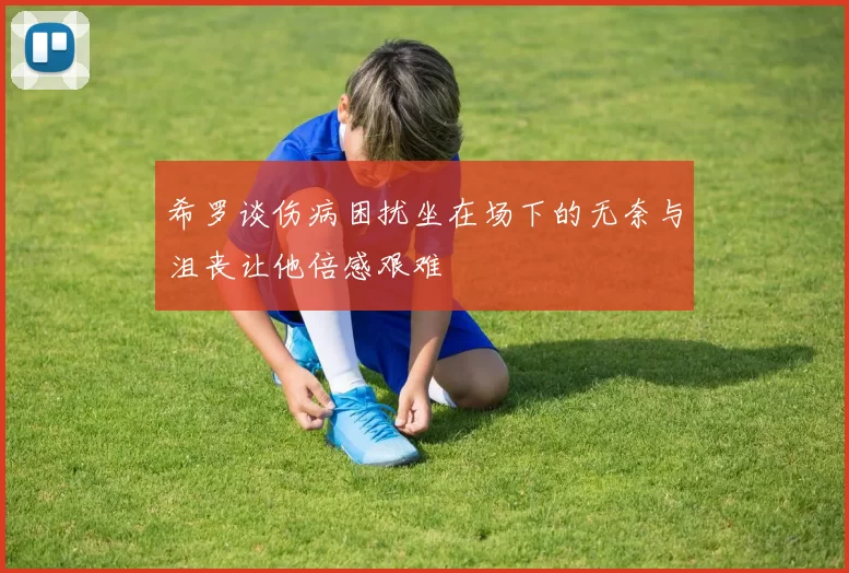 希罗谈伤病困扰坐在场下的无奈与沮丧让他倍感艰难