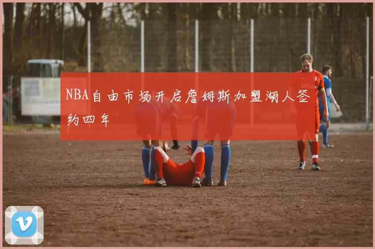 NBA自由市场开启詹姆斯加盟湖人签约四年