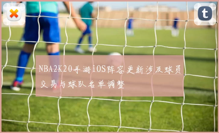 NBA2K20手游iOS阵容更新涉及球员交易与球队名单调整